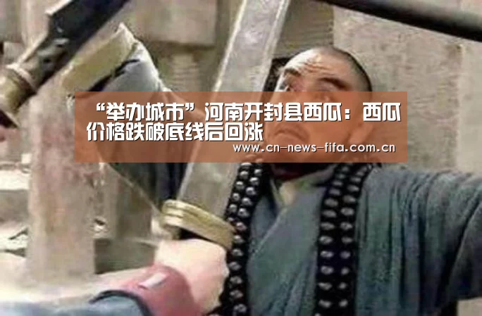 “举办城市”河南开封县西瓜:西瓜价格跌破底线后回涨(图2) 世界杯中文网